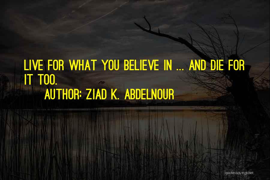Ziad K. Abdelnour Quotes: Live For What You Believe In ... And Die For It Too.