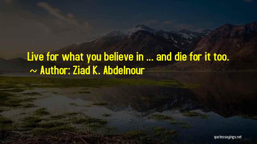 Ziad K. Abdelnour Quotes: Live For What You Believe In ... And Die For It Too.