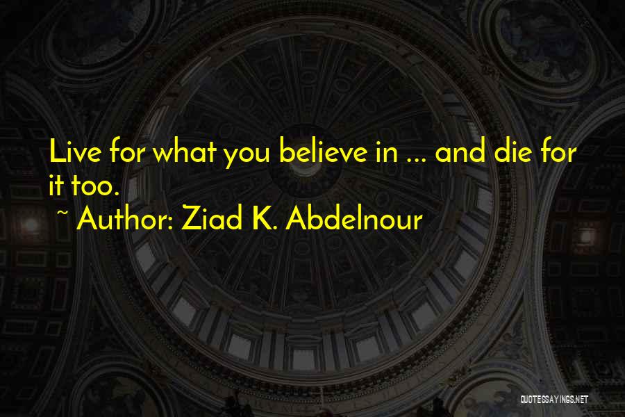 Ziad K. Abdelnour Quotes: Live For What You Believe In ... And Die For It Too.