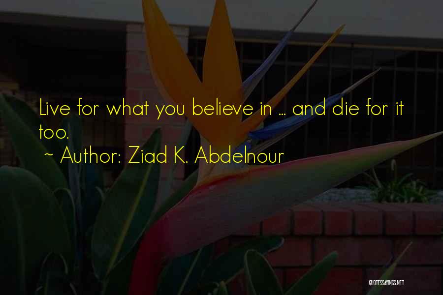 Ziad K. Abdelnour Quotes: Live For What You Believe In ... And Die For It Too.