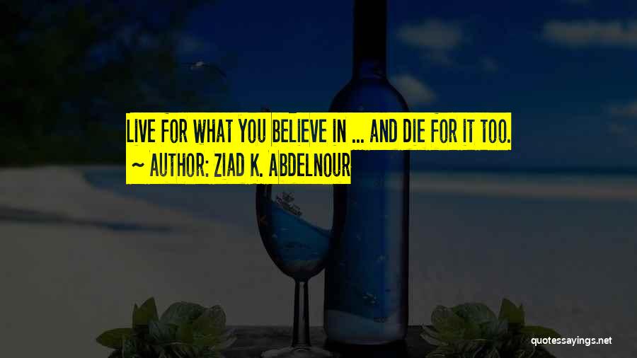 Ziad K. Abdelnour Quotes: Live For What You Believe In ... And Die For It Too.