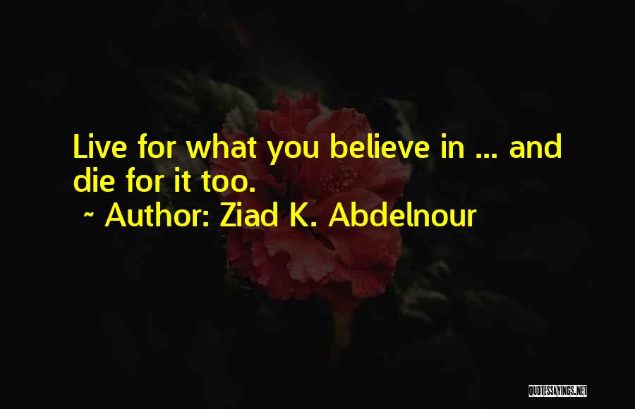 Ziad K. Abdelnour Quotes: Live For What You Believe In ... And Die For It Too.