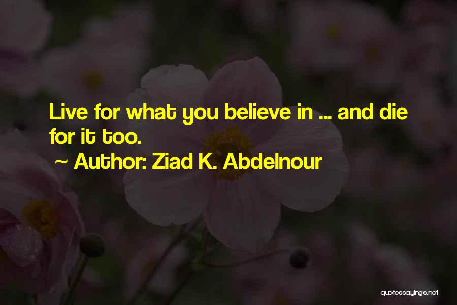 Ziad K. Abdelnour Quotes: Live For What You Believe In ... And Die For It Too.