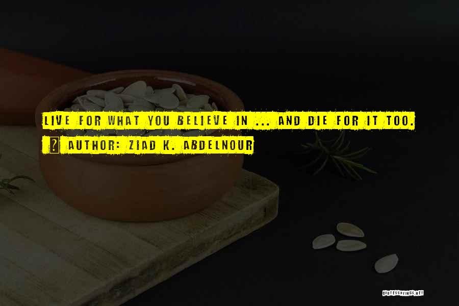 Ziad K. Abdelnour Quotes: Live For What You Believe In ... And Die For It Too.