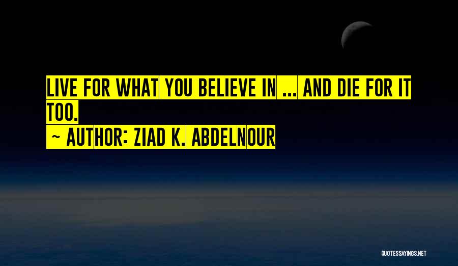 Ziad K. Abdelnour Quotes: Live For What You Believe In ... And Die For It Too.