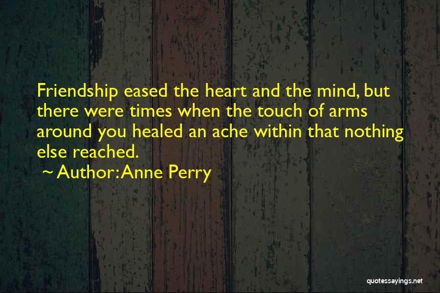 Anne Perry Quotes: Friendship Eased The Heart And The Mind, But There Were Times When The Touch Of Arms Around You Healed An