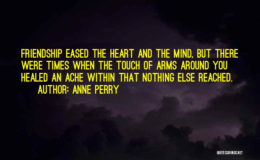 Anne Perry Quotes: Friendship Eased The Heart And The Mind, But There Were Times When The Touch Of Arms Around You Healed An