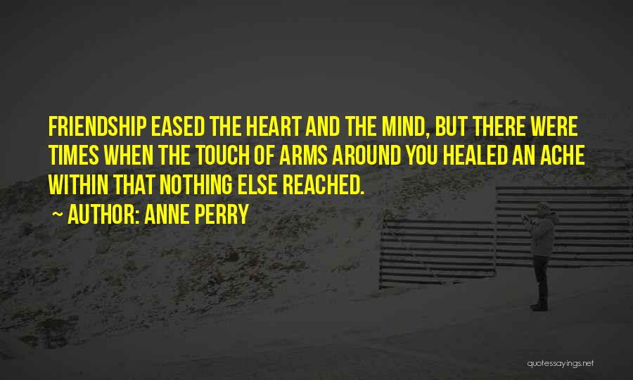 Anne Perry Quotes: Friendship Eased The Heart And The Mind, But There Were Times When The Touch Of Arms Around You Healed An