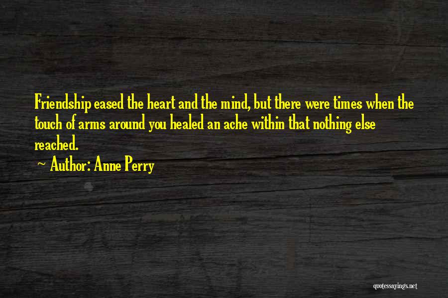 Anne Perry Quotes: Friendship Eased The Heart And The Mind, But There Were Times When The Touch Of Arms Around You Healed An