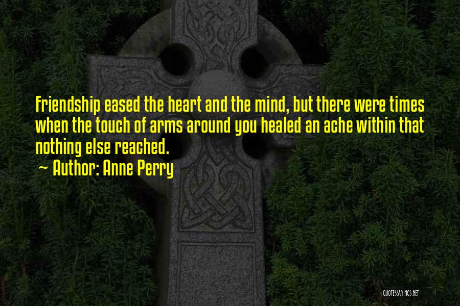 Anne Perry Quotes: Friendship Eased The Heart And The Mind, But There Were Times When The Touch Of Arms Around You Healed An