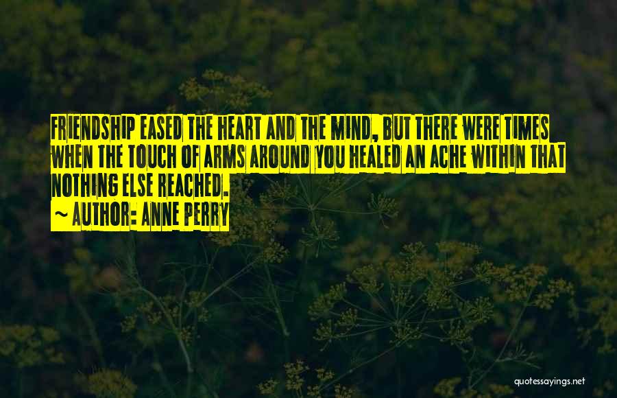 Anne Perry Quotes: Friendship Eased The Heart And The Mind, But There Were Times When The Touch Of Arms Around You Healed An