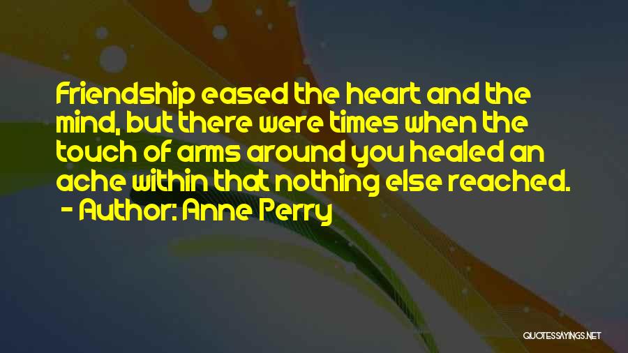 Anne Perry Quotes: Friendship Eased The Heart And The Mind, But There Were Times When The Touch Of Arms Around You Healed An