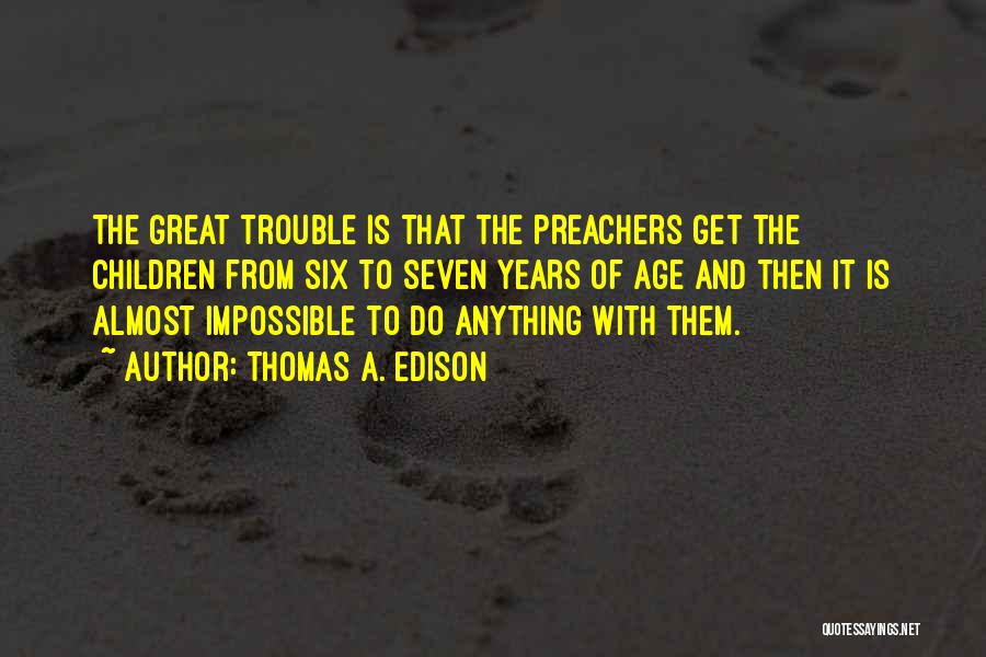 Thomas A. Edison Quotes: The Great Trouble Is That The Preachers Get The Children From Six To Seven Years Of Age And Then It