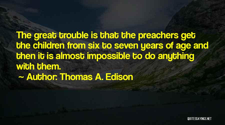 Thomas A. Edison Quotes: The Great Trouble Is That The Preachers Get The Children From Six To Seven Years Of Age And Then It