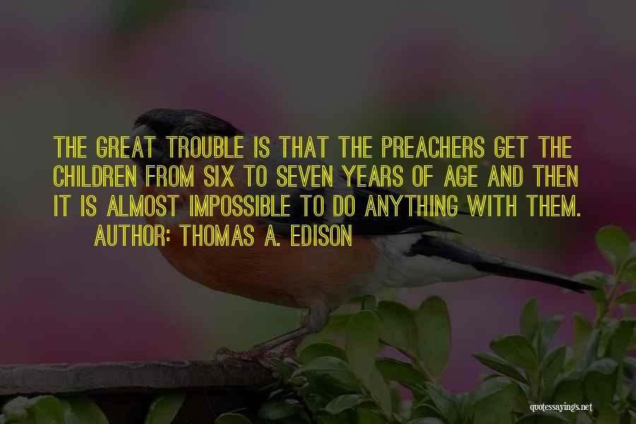 Thomas A. Edison Quotes: The Great Trouble Is That The Preachers Get The Children From Six To Seven Years Of Age And Then It