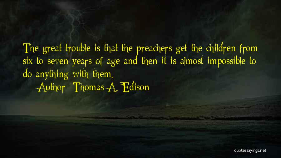 Thomas A. Edison Quotes: The Great Trouble Is That The Preachers Get The Children From Six To Seven Years Of Age And Then It