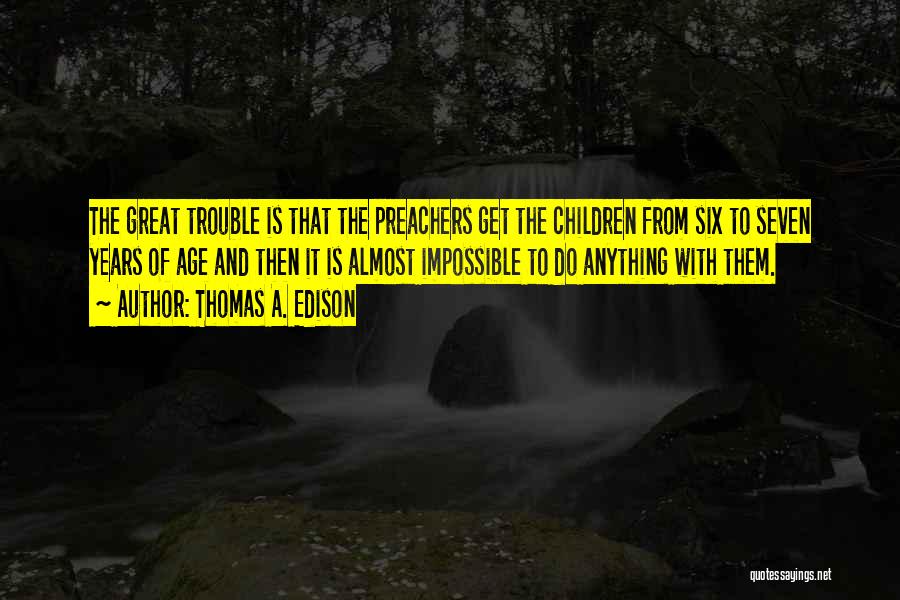 Thomas A. Edison Quotes: The Great Trouble Is That The Preachers Get The Children From Six To Seven Years Of Age And Then It