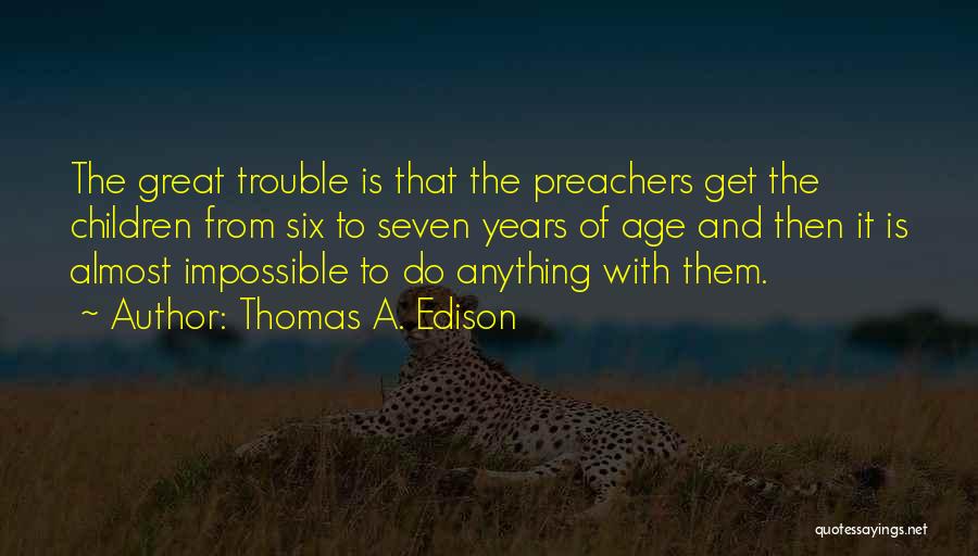 Thomas A. Edison Quotes: The Great Trouble Is That The Preachers Get The Children From Six To Seven Years Of Age And Then It