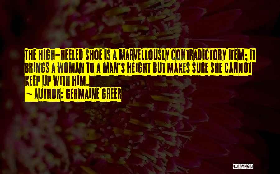 Germaine Greer Quotes: The High-heeled Shoe Is A Marvellously Contradictory Item; It Brings A Woman To A Man's Height But Makes Sure She