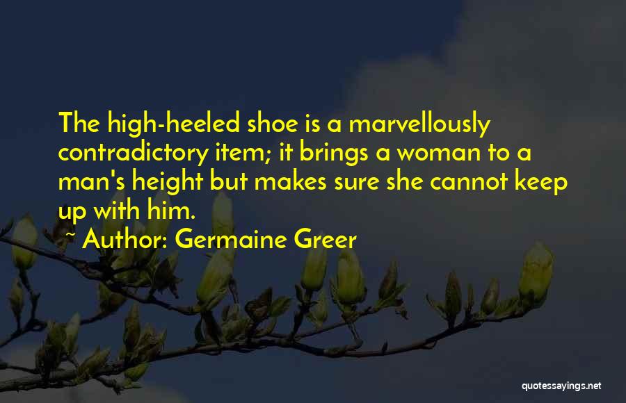 Germaine Greer Quotes: The High-heeled Shoe Is A Marvellously Contradictory Item; It Brings A Woman To A Man's Height But Makes Sure She