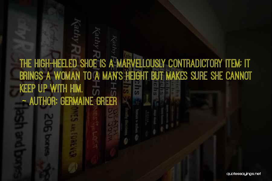 Germaine Greer Quotes: The High-heeled Shoe Is A Marvellously Contradictory Item; It Brings A Woman To A Man's Height But Makes Sure She