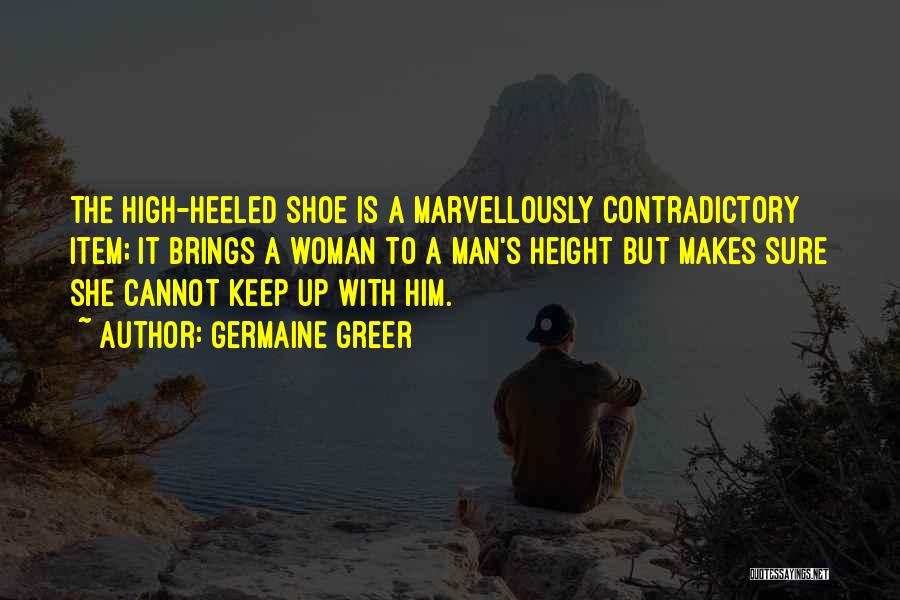 Germaine Greer Quotes: The High-heeled Shoe Is A Marvellously Contradictory Item; It Brings A Woman To A Man's Height But Makes Sure She