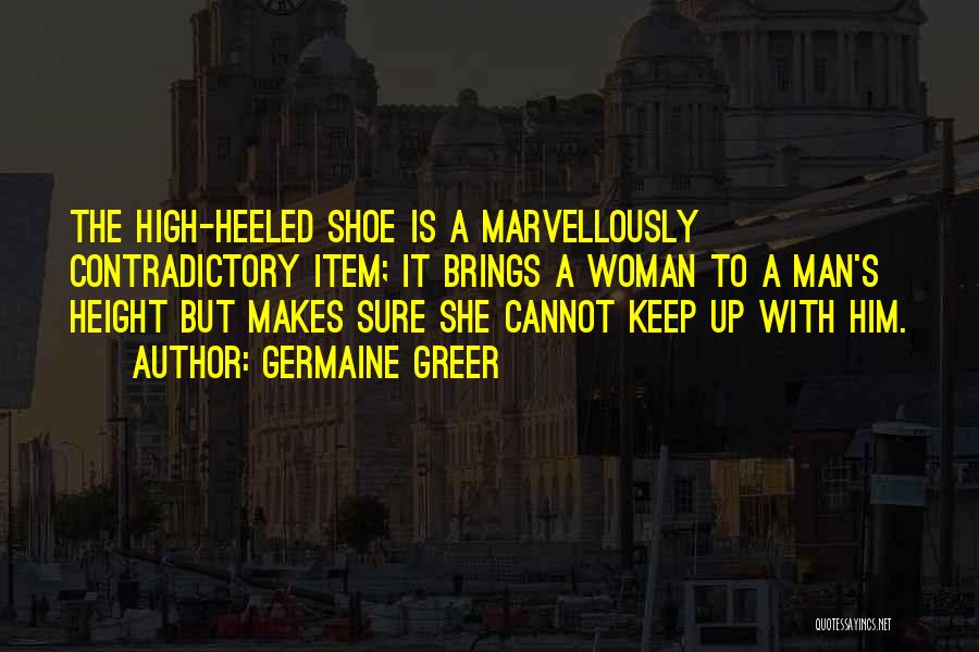 Germaine Greer Quotes: The High-heeled Shoe Is A Marvellously Contradictory Item; It Brings A Woman To A Man's Height But Makes Sure She