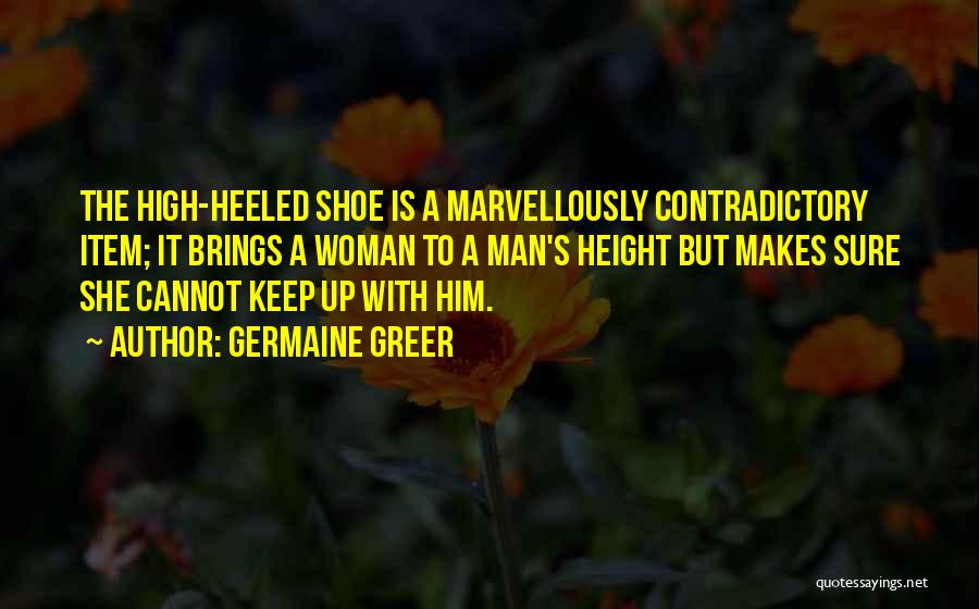 Germaine Greer Quotes: The High-heeled Shoe Is A Marvellously Contradictory Item; It Brings A Woman To A Man's Height But Makes Sure She