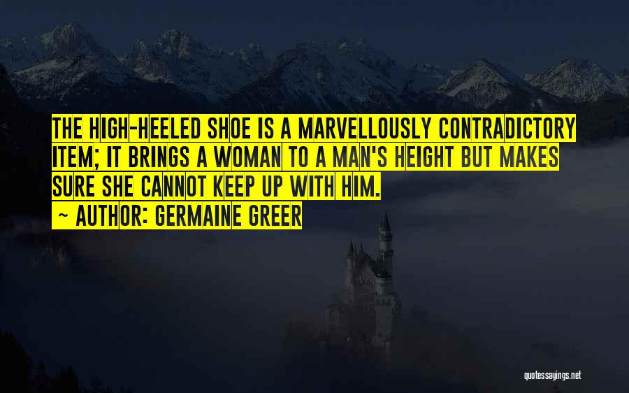 Germaine Greer Quotes: The High-heeled Shoe Is A Marvellously Contradictory Item; It Brings A Woman To A Man's Height But Makes Sure She