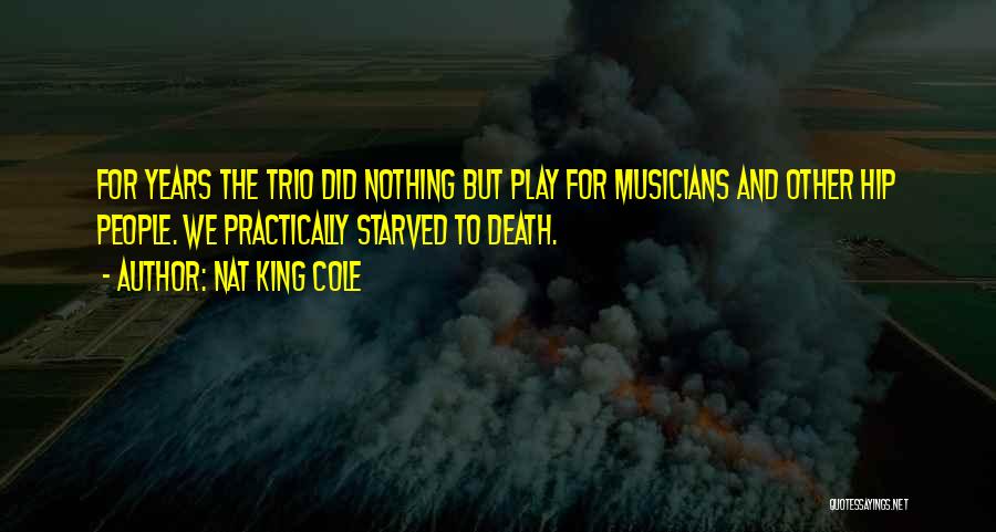 Nat King Cole Quotes: For Years The Trio Did Nothing But Play For Musicians And Other Hip People. We Practically Starved To Death.