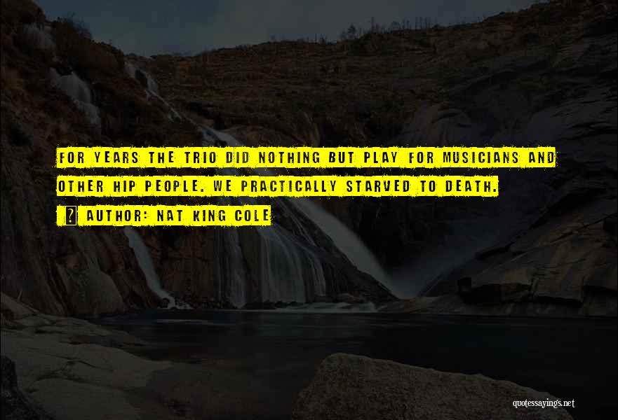 Nat King Cole Quotes: For Years The Trio Did Nothing But Play For Musicians And Other Hip People. We Practically Starved To Death.