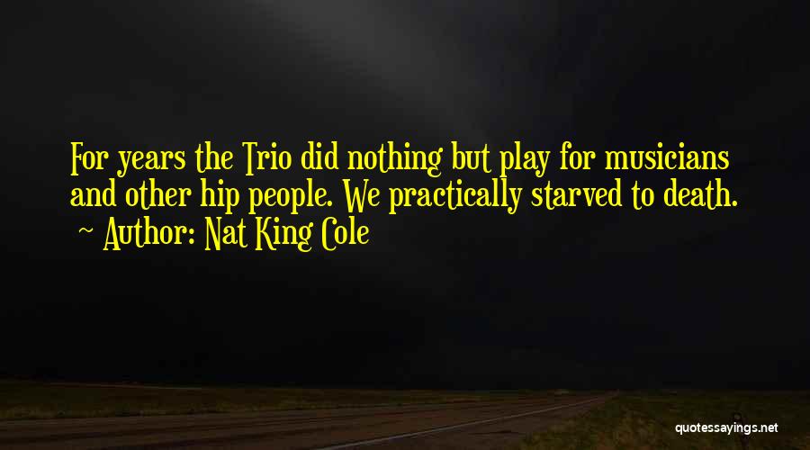 Nat King Cole Quotes: For Years The Trio Did Nothing But Play For Musicians And Other Hip People. We Practically Starved To Death.