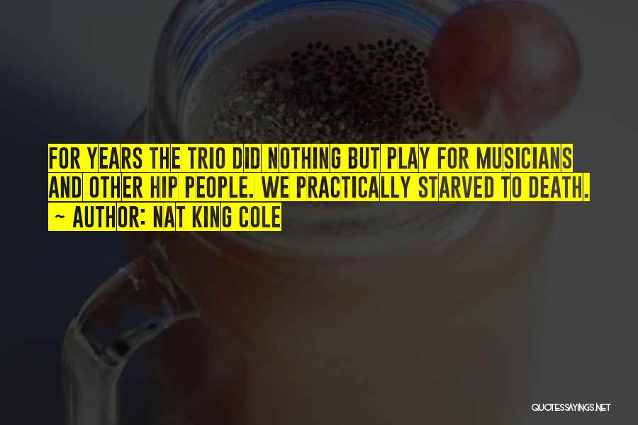Nat King Cole Quotes: For Years The Trio Did Nothing But Play For Musicians And Other Hip People. We Practically Starved To Death.