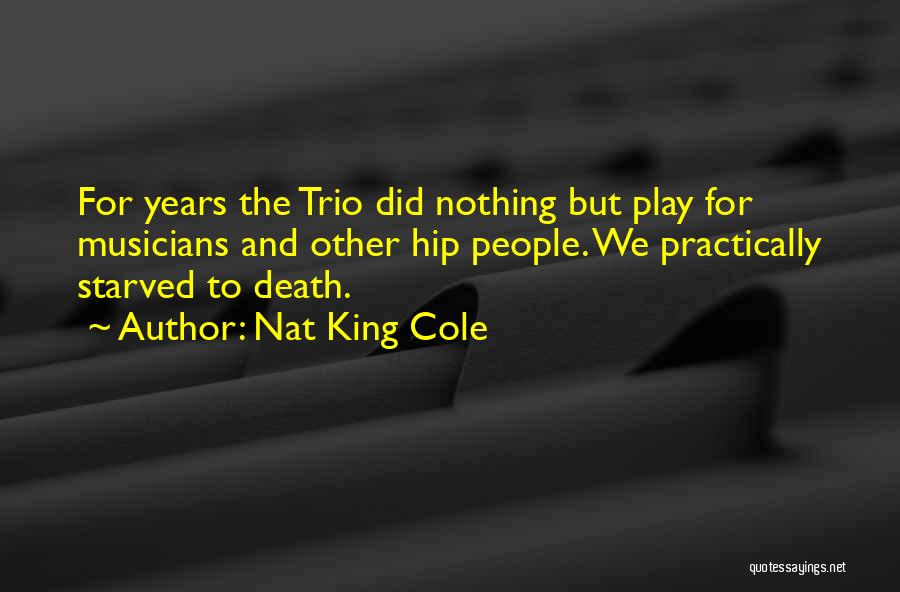 Nat King Cole Quotes: For Years The Trio Did Nothing But Play For Musicians And Other Hip People. We Practically Starved To Death.