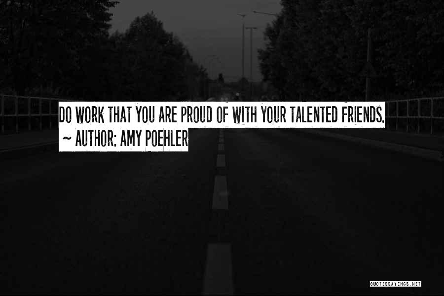 Amy Poehler Quotes: Do Work That You Are Proud Of With Your Talented Friends.