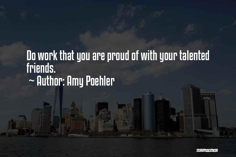 Amy Poehler Quotes: Do Work That You Are Proud Of With Your Talented Friends.