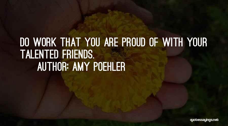 Amy Poehler Quotes: Do Work That You Are Proud Of With Your Talented Friends.