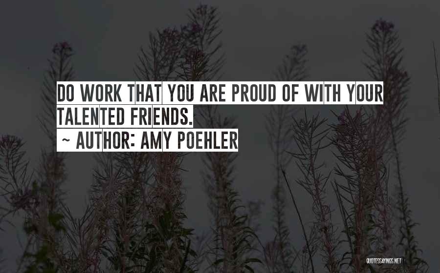 Amy Poehler Quotes: Do Work That You Are Proud Of With Your Talented Friends.