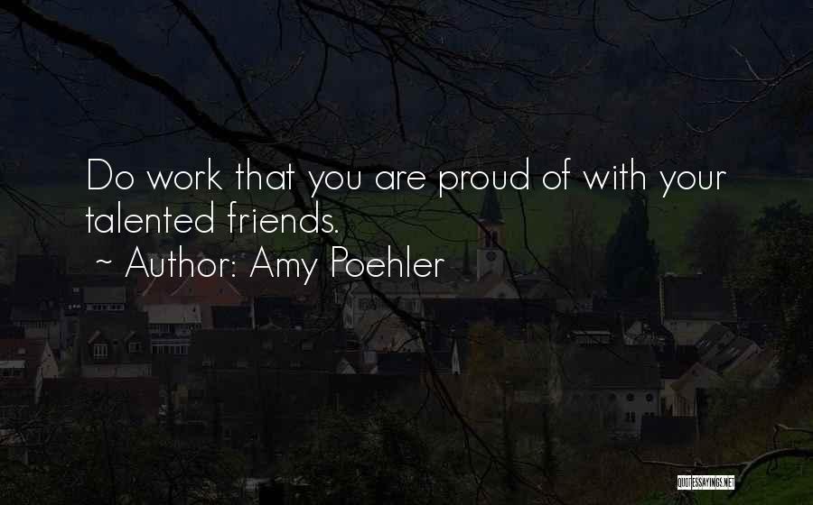 Amy Poehler Quotes: Do Work That You Are Proud Of With Your Talented Friends.