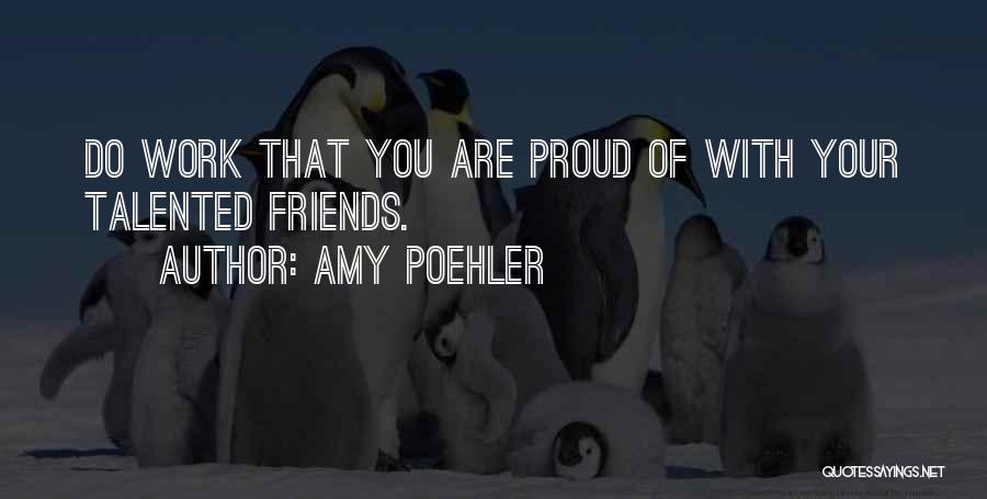 Amy Poehler Quotes: Do Work That You Are Proud Of With Your Talented Friends.