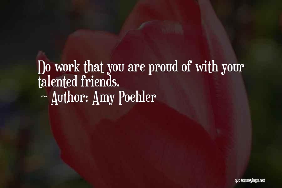 Amy Poehler Quotes: Do Work That You Are Proud Of With Your Talented Friends.