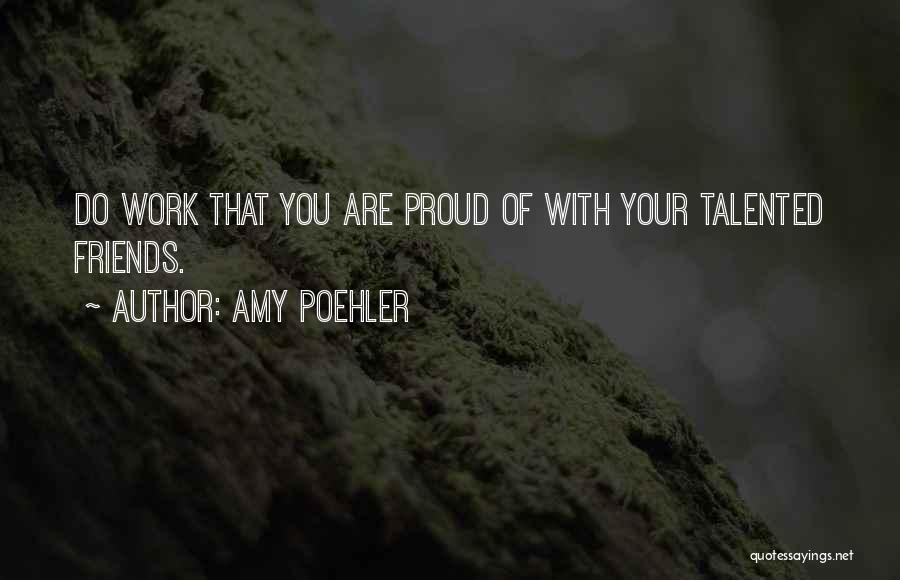 Amy Poehler Quotes: Do Work That You Are Proud Of With Your Talented Friends.