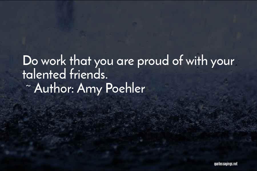 Amy Poehler Quotes: Do Work That You Are Proud Of With Your Talented Friends.