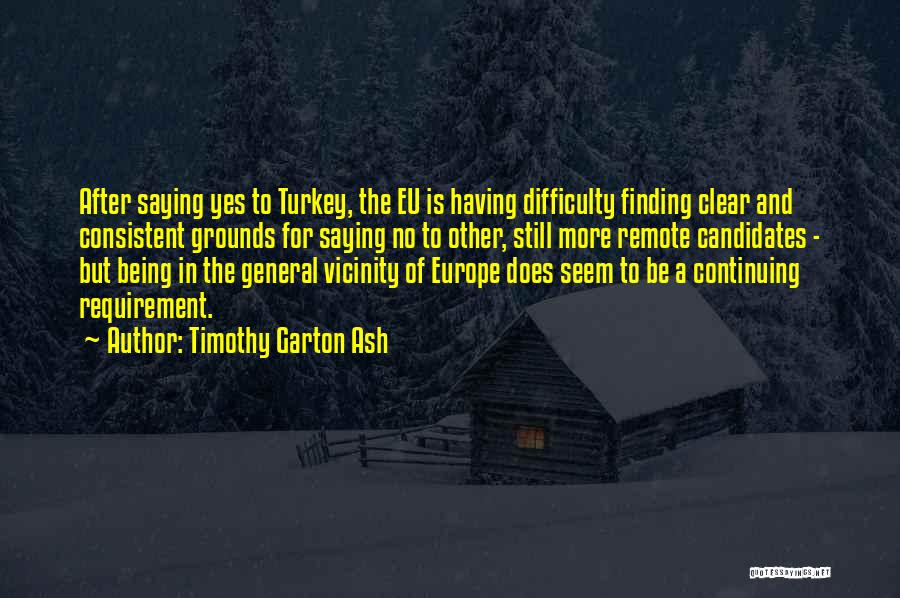 Timothy Garton Ash Quotes: After Saying Yes To Turkey, The Eu Is Having Difficulty Finding Clear And Consistent Grounds For Saying No To Other,