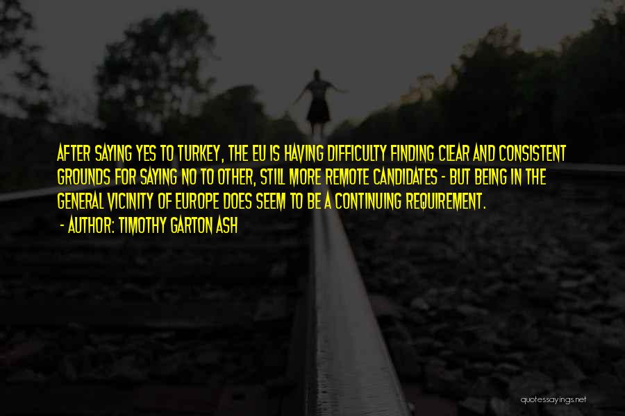 Timothy Garton Ash Quotes: After Saying Yes To Turkey, The Eu Is Having Difficulty Finding Clear And Consistent Grounds For Saying No To Other,