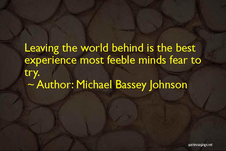 Michael Bassey Johnson Quotes: Leaving The World Behind Is The Best Experience Most Feeble Minds Fear To Try.