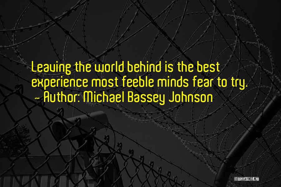 Michael Bassey Johnson Quotes: Leaving The World Behind Is The Best Experience Most Feeble Minds Fear To Try.