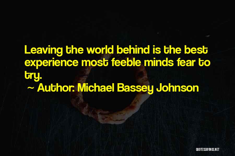 Michael Bassey Johnson Quotes: Leaving The World Behind Is The Best Experience Most Feeble Minds Fear To Try.