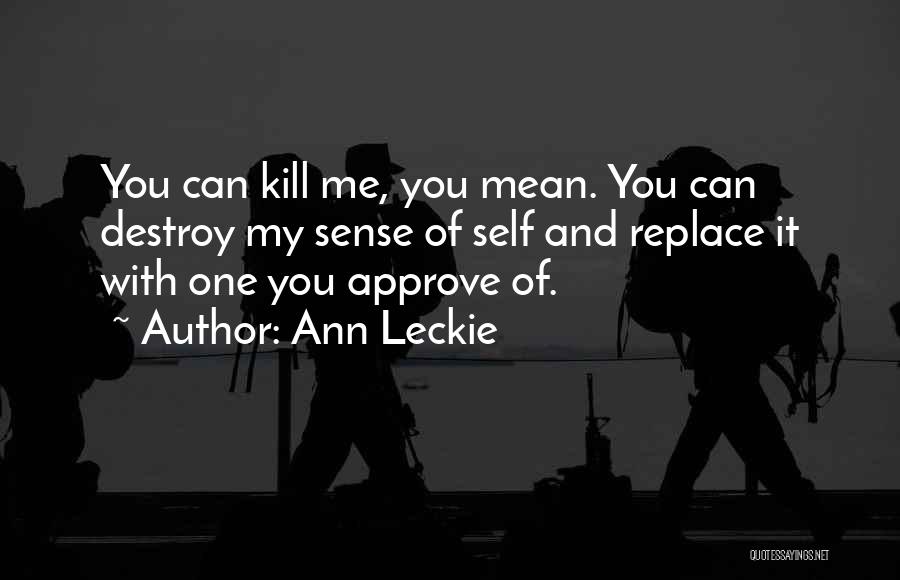 Ann Leckie Quotes: You Can Kill Me, You Mean. You Can Destroy My Sense Of Self And Replace It With One You Approve
