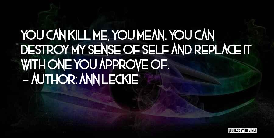 Ann Leckie Quotes: You Can Kill Me, You Mean. You Can Destroy My Sense Of Self And Replace It With One You Approve